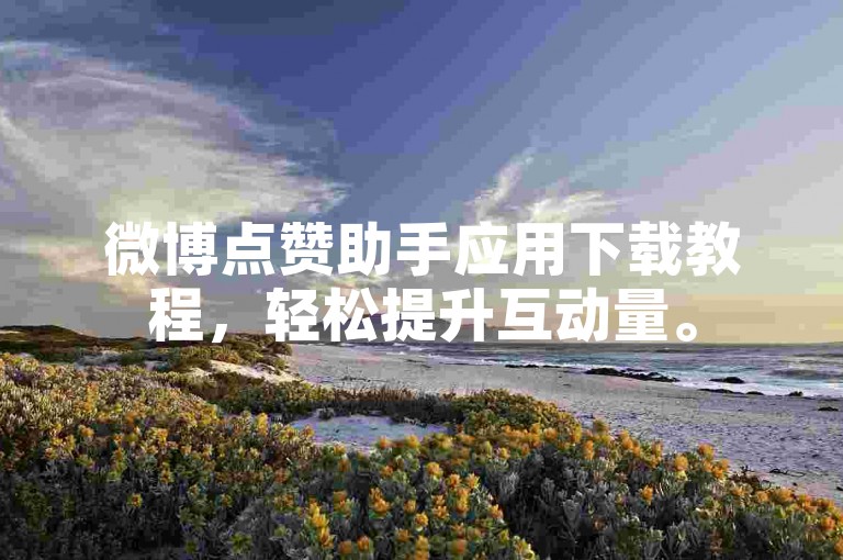 微博点赞助手应用下载教程，轻松提升互动量。