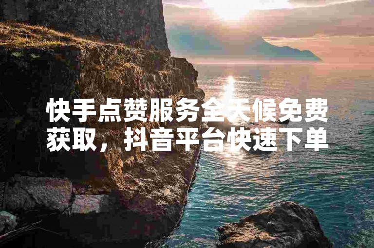 快手点赞服务全天候免费获取，抖音平台快速下单。