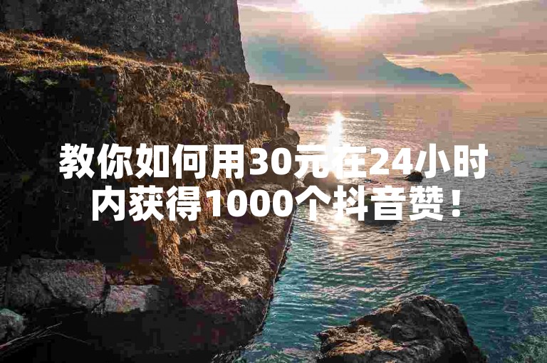 教你如何用30元在24小时内获得1000个抖音赞！