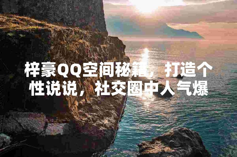 梓豪QQ空间秘籍，打造个性说说，社交圈中人气爆棚！
