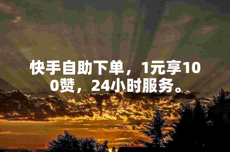 快手自助下单，1元享100赞，24小时服务。
