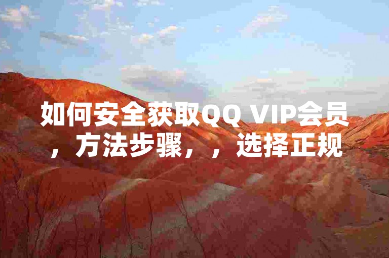 如何安全获取QQ VIP会员，方法步骤，，选择正规渠道，通过腾讯官方或认证合作伙伴购买。，使用手机充值卡，在官网或应用内购买，确保交易安全。，定期检查账户，登录QQ，查看VIP状态和有效期。
