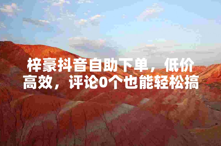 梓豪抖音自助下单，低价高效，评论0个也能轻松搞定。