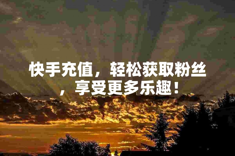 快手充值，轻松获取粉丝，享受更多乐趣！