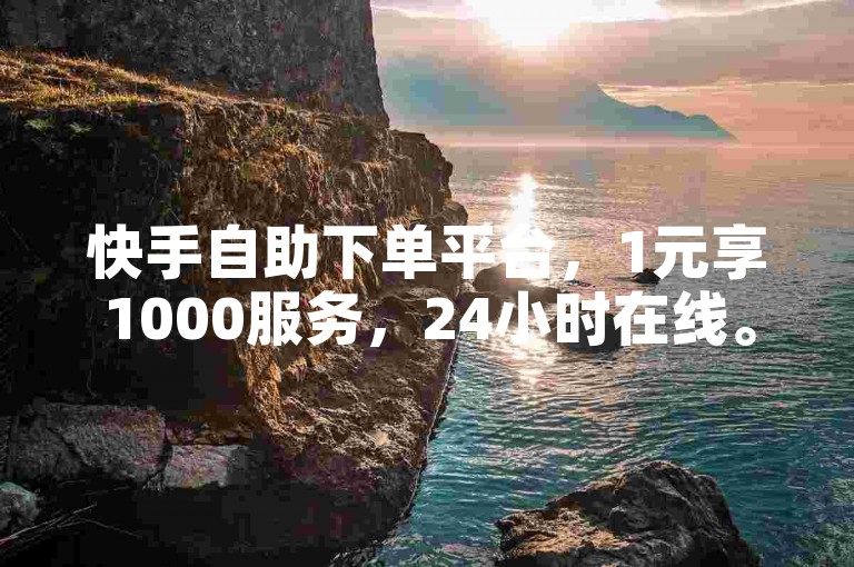快手自助下单平台，1元享1000服务，24小时在线。