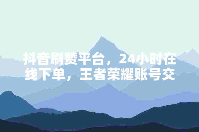 抖音刷赞平台，24小时在线下单，王者荣耀账号交易。