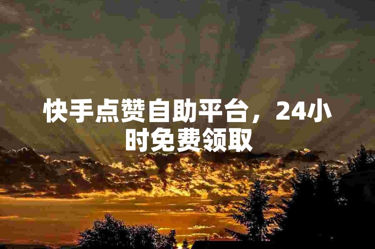 快手点赞自助平台，24小时免费领取500赞。
