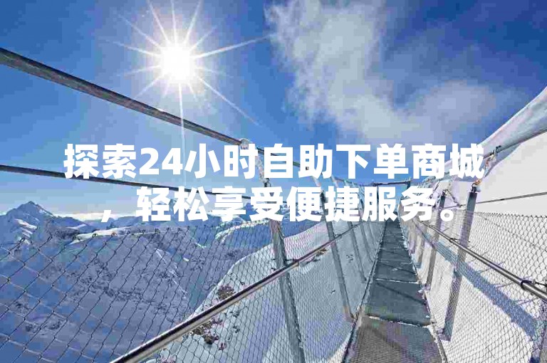 探索24小时自助下单商城，轻松享受便捷服务。