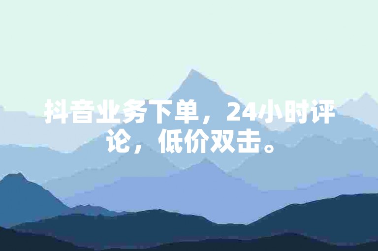 抖音业务下单，24小时评论，低价双击。