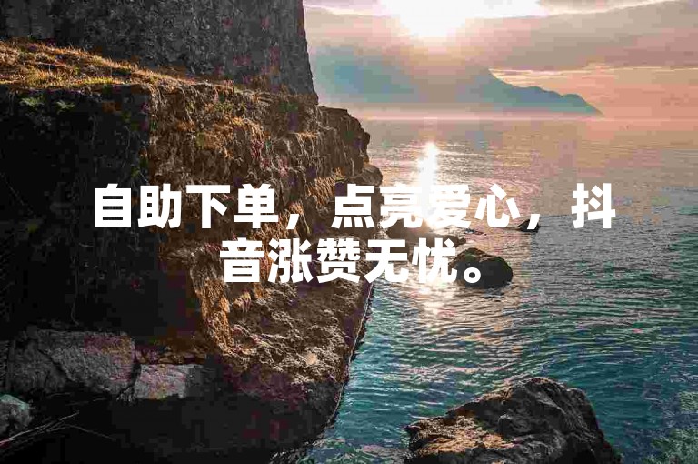 自助下单，点亮爱心，抖音涨赞无忧。