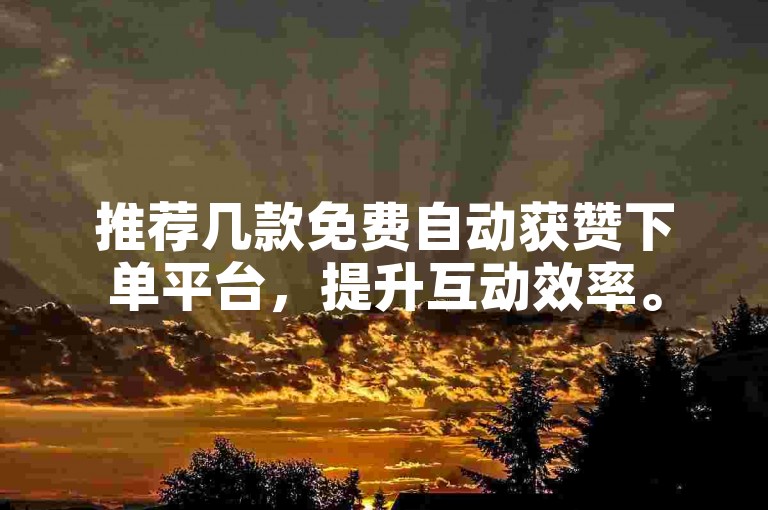 推荐几款免费自动获赞下单平台，提升互动效率。