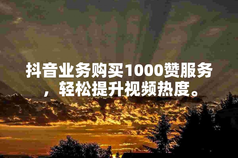 抖音业务购买1000赞服务，轻松提升视频热度。