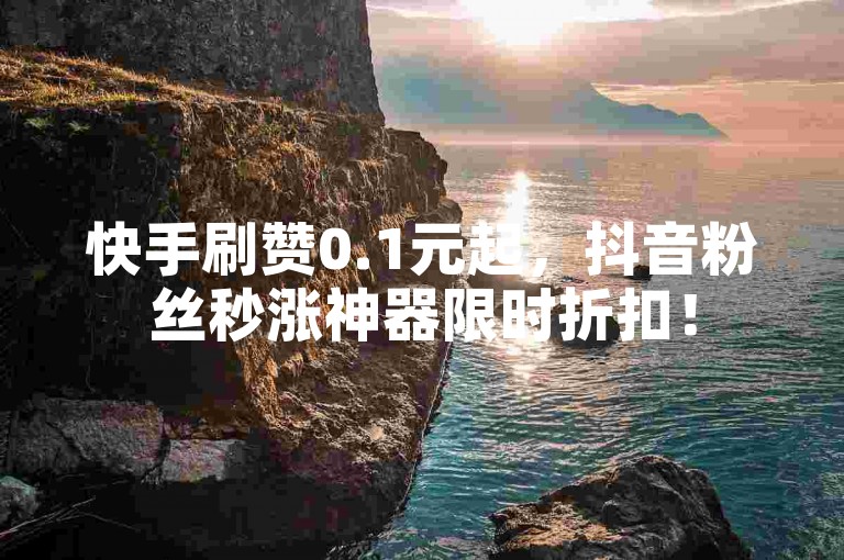 快手刷赞0.1元起，抖音粉丝秒涨神器限时折扣！