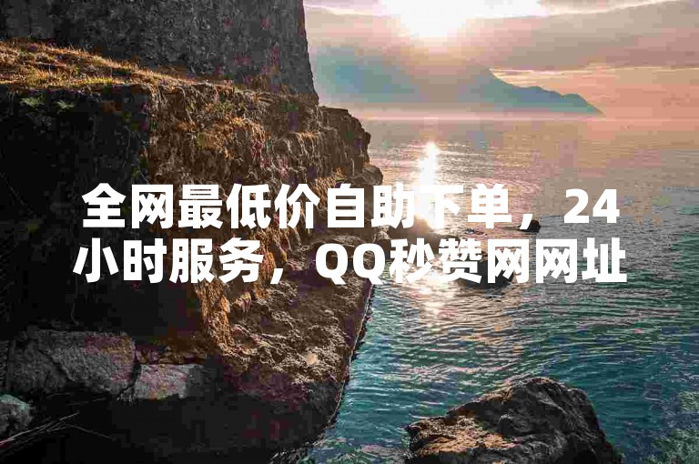 全网最低价自助下单，24小时服务，QQ秒赞网网址。