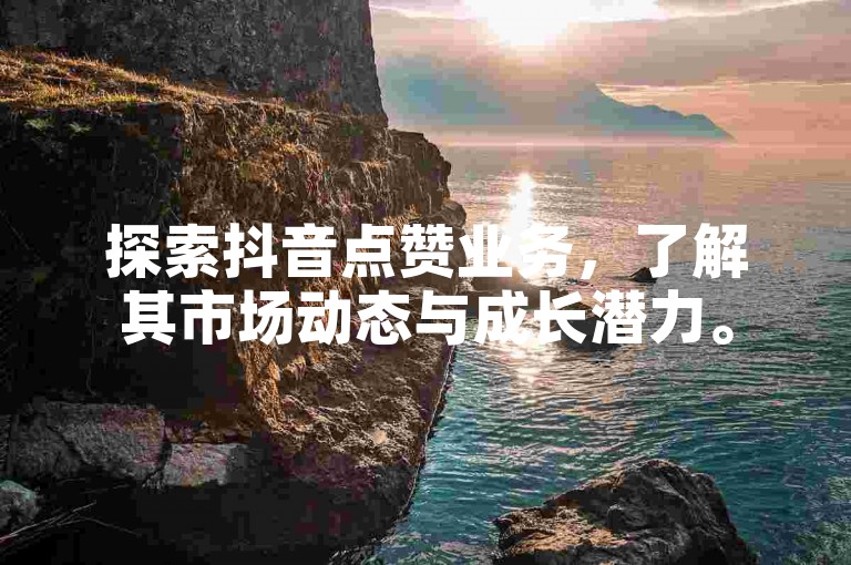 探索抖音点赞业务，了解其市场动态与成长潜力。