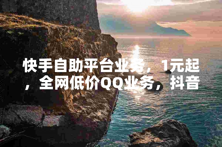 快手自助平台业务，1元起，全网低价QQ业务，抖音播放量免费领取！