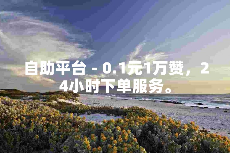 自助平台 - 0.1元1万赞，24小时下单服务。