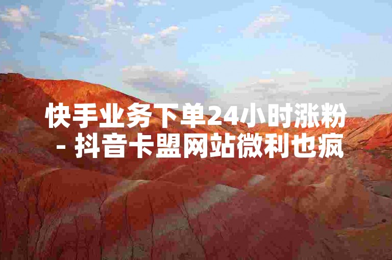 快手业务下单24小时涨粉 - 抖音卡盟网站微利也疯狂！