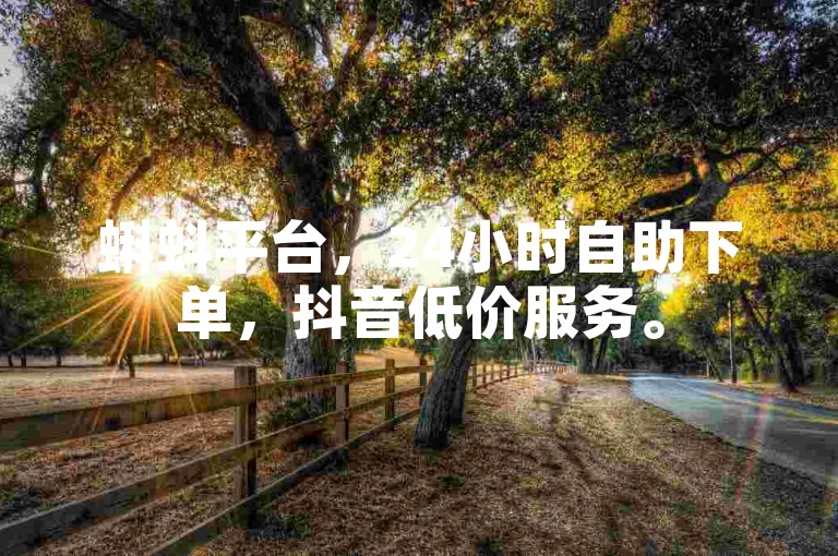 蝌蚪平台，24小时自助下单，抖音低价服务。