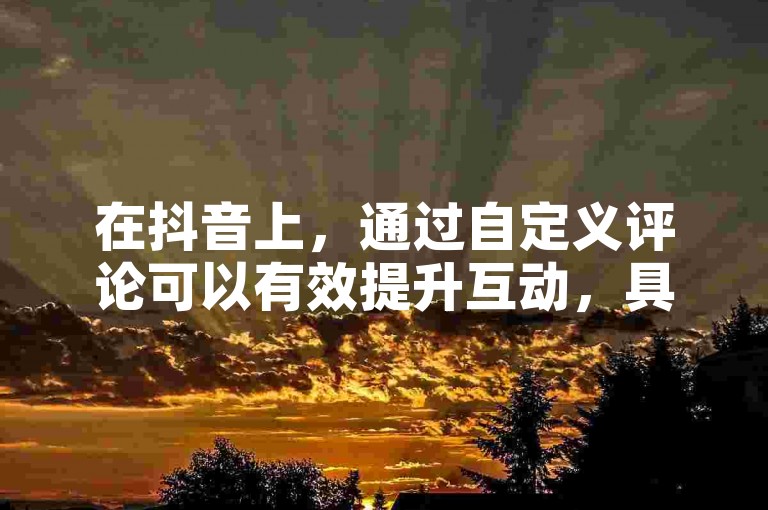 在抖音上，通过自定义评论可以有效提升互动，具体操作如下，