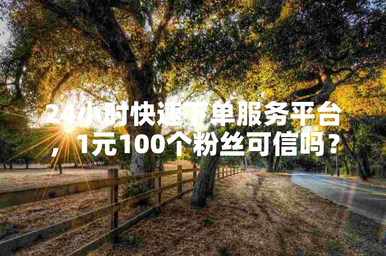 24小时快速下单服务平台，1元100个粉丝可信吗？