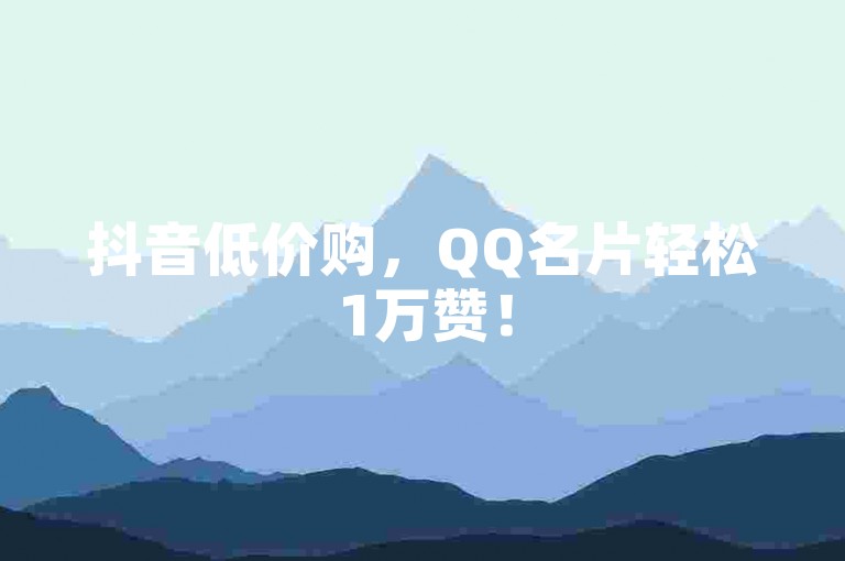 抖音低价购，QQ名片轻松1万赞！
