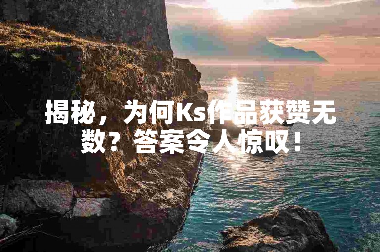 揭秘，为何Ks作品获赞无数？答案令人惊叹！