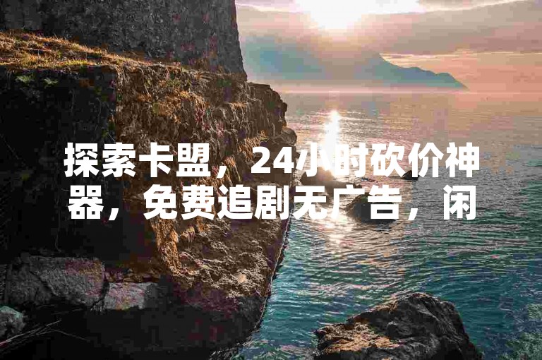 探索卡盟，24小时砍价神器，免费追剧无广告，闲鱼轻松下单。