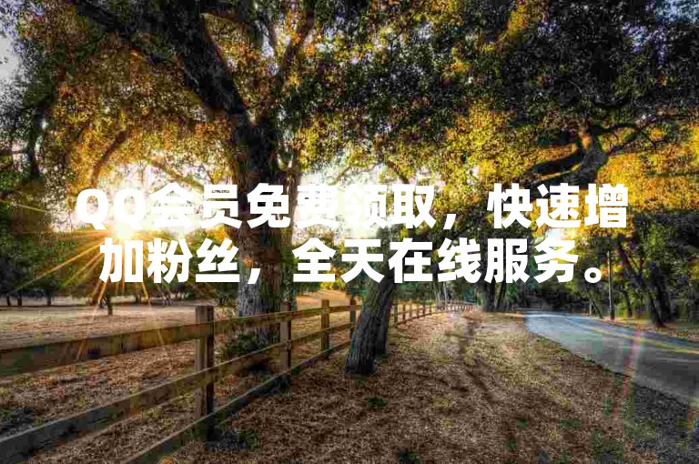 QQ会员免费领取，快速增加粉丝，全天在线服务。