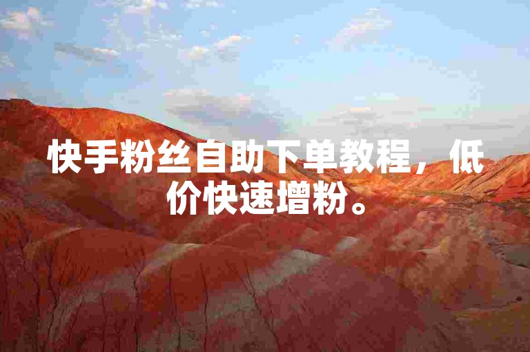 快手粉丝自助下单教程，低价快速增粉。