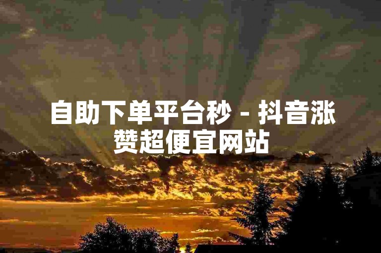 自助下单平台秒 - 抖音涨赞超便宜网站
