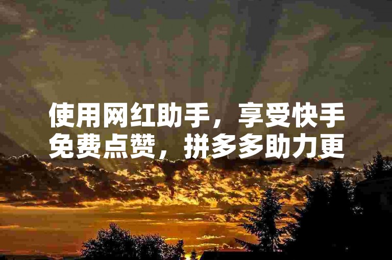 使用网红助手，享受快手免费点赞，拼多多助力更便捷。