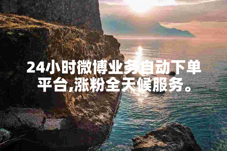 24小时微博业务自动下单平台,涨粉全天候服务。