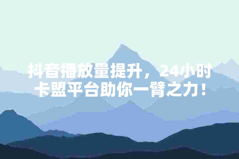 抖音播放量提升，24小时卡盟平台助你一臂之力！