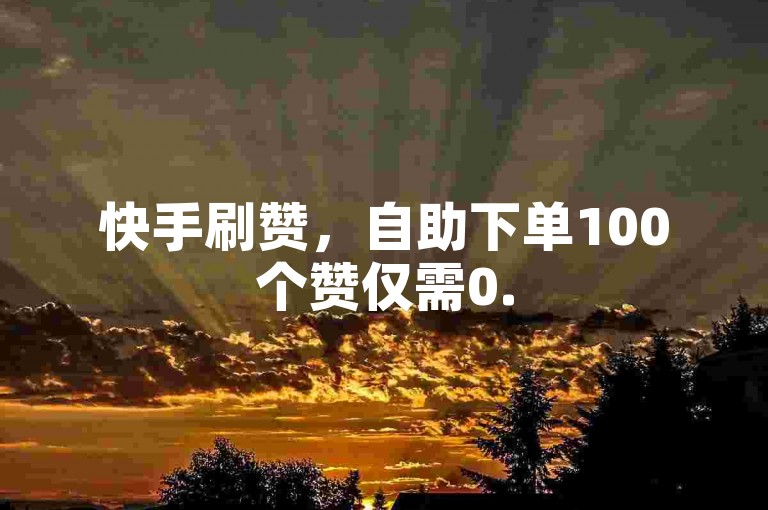 快手刷赞，自助下单100个赞仅需0.5元。