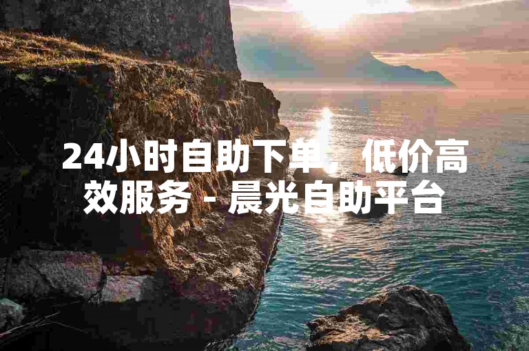 24小时自助下单，低价高效服务 - 晨光自助平台