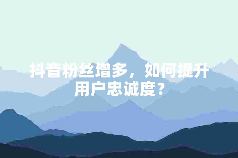 抖音粉丝增多，如何提升用户忠诚度？