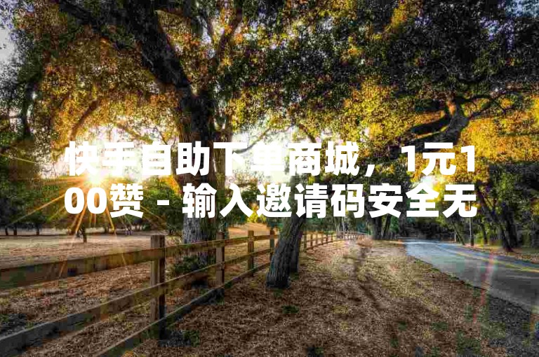快手自助下单商城，1元100赞 - 输入邀请码安全无忧。