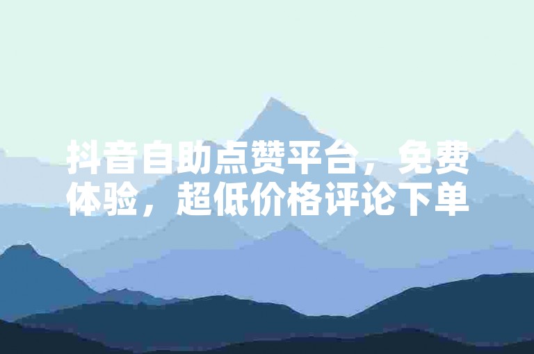 抖音自助点赞平台，免费体验，超低价格评论下单。