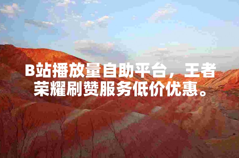 B站播放量自助平台，王者荣耀刷赞服务低价优惠。