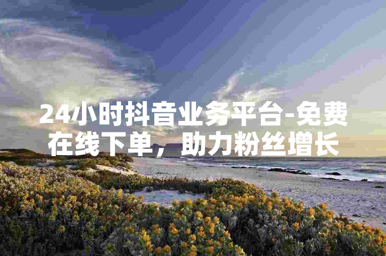 24小时抖音业务平台-免费在线下单，助力粉丝增长。
