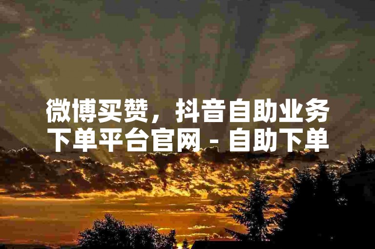 微博买赞，抖音自助业务下单平台官网 - 自助下单