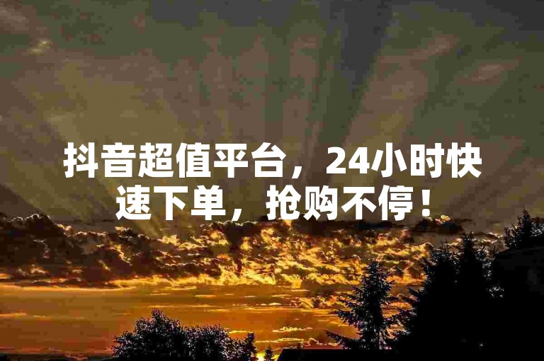 抖音超值平台，24小时快速下单，抢购不停！