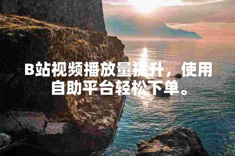 B站视频播放量提升，使用自助平台轻松下单。