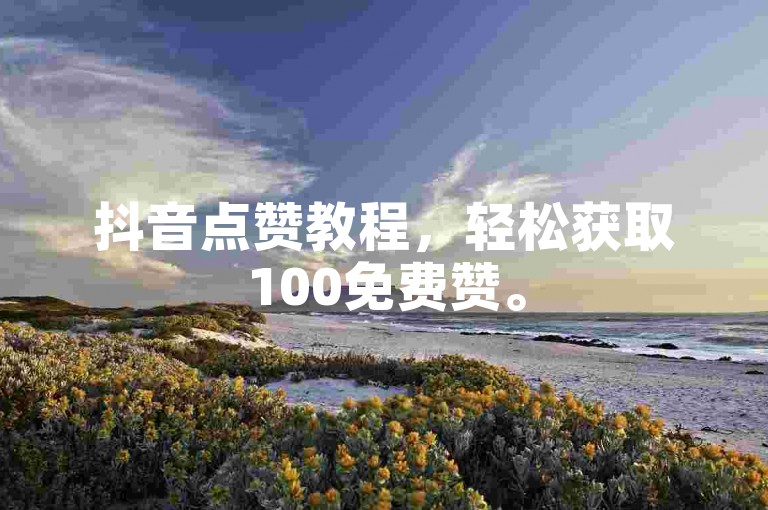 抖音点赞教程，轻松获取100免费赞。