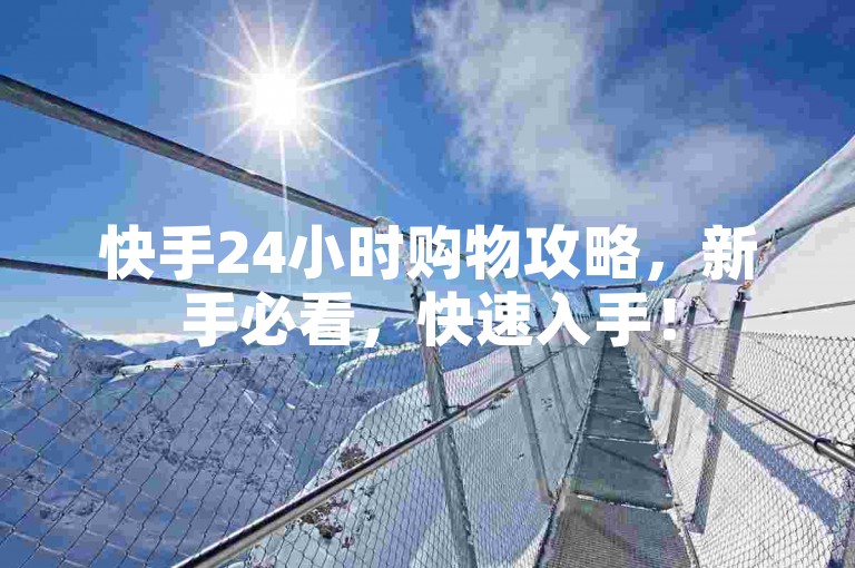 快手24小时购物攻略，新手必看，快速入手！