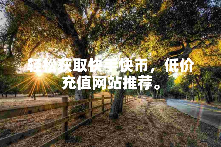 轻松获取快手快币，低价充值网站推荐。