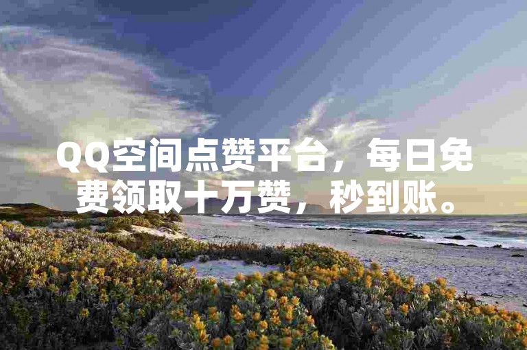 QQ空间点赞平台，每日免费领取十万赞，秒到账。