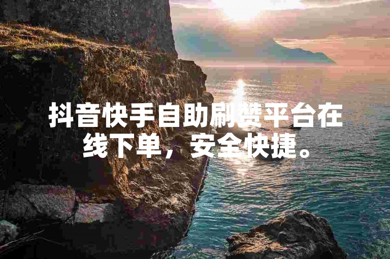 抖音快手自助刷赞平台在线下单，安全快捷。