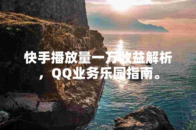 快手播放量一万收益解析，QQ业务乐园指南。